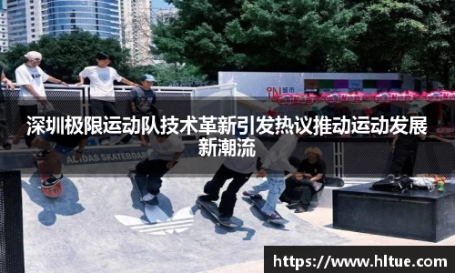 深圳极限运动队技术革新引发热议推动运动发展新潮流