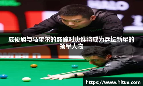 庞俊旭与马奎尔的巅峰对决谁将成为乒坛新星的领军人物