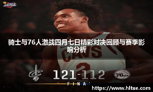 骑士与76人激战四月七日精彩对决回顾与赛季影响分析
